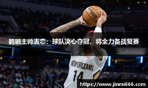 鹈鹕主帅表态：球队决心夺冠，将全力备战复赛