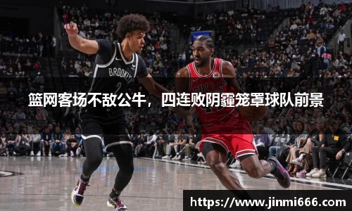 篮网客场不敌公牛，四连败阴霾笼罩球队前景