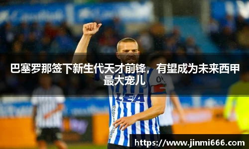 巴塞罗那签下新生代天才前锋，有望成为未来西甲最大宠儿