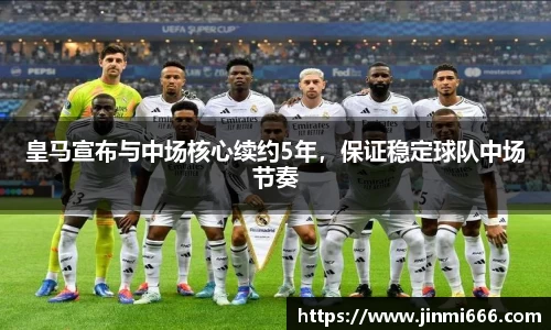 皇马宣布与中场核心续约5年，保证稳定球队中场节奏