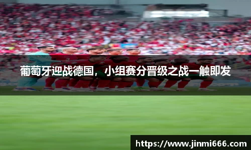 葡萄牙迎战德国，小组赛分晋级之战一触即发