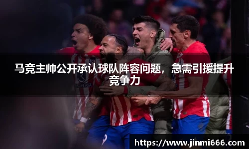 马竞主帅公开承认球队阵容问题，急需引援提升竞争力