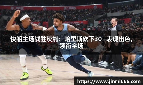快船主场战胜灰熊：哈里斯砍下30+表现出色，领衔全场