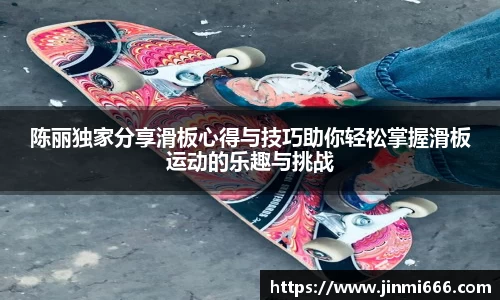 陈丽独家分享滑板心得与技巧助你轻松掌握滑板运动的乐趣与挑战