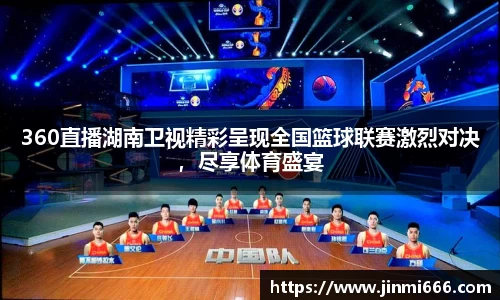 360直播湖南卫视精彩呈现全国篮球联赛激烈对决，尽享体育盛宴